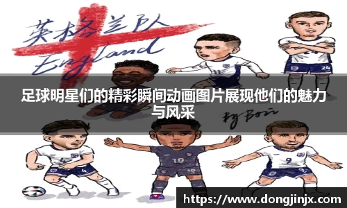 足球明星们的精彩瞬间动画图片展现他们的魅力与风采